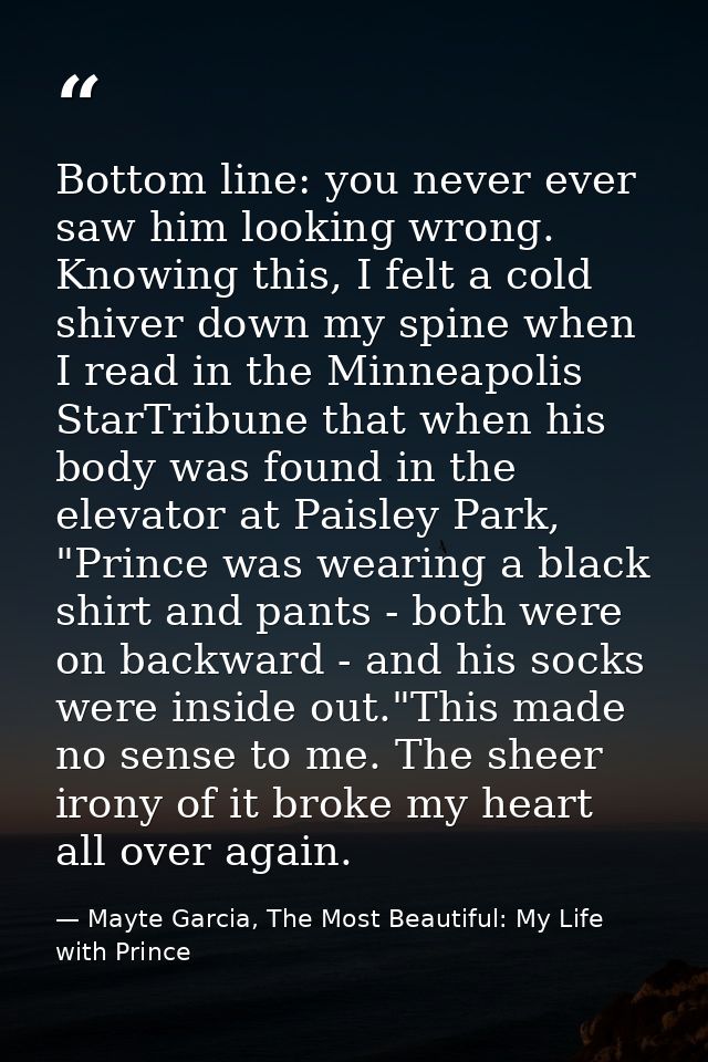 Bottom line: you never ever saw him looking wrong. Knowing this, I felt a cold shiver down my spine when I read in the M — Mayte Garcia, The Most Beautiful: My Life with Prince