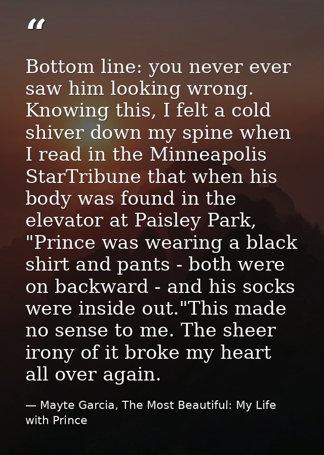 Bottom line: you never ever saw him looking wrong. Knowing this, I felt a cold shiver down my spine when I read in the M — Mayte Garcia, The Most Beautiful: My Life with Prince