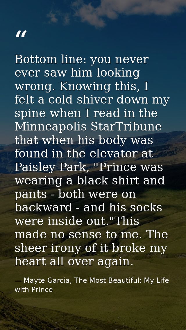 Bottom line: you never ever saw him looking wrong. Knowing this, I felt a cold shiver down my spine when I read in the M — Mayte Garcia, The Most Beautiful: My Life with Prince