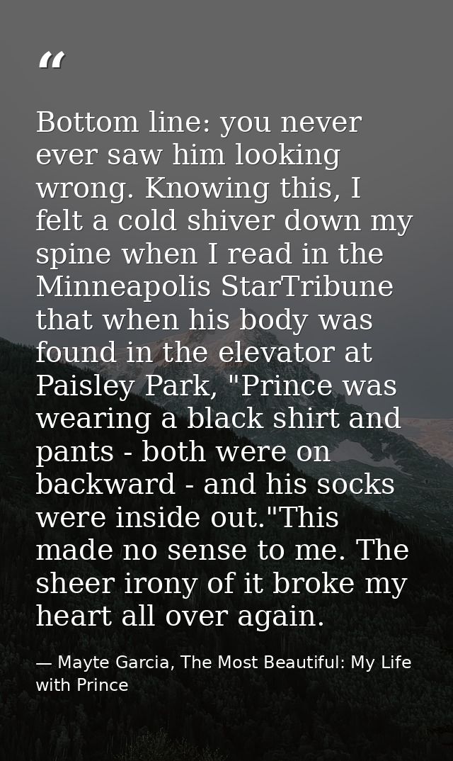Bottom line: you never ever saw him looking wrong. Knowing this, I felt a cold shiver down my spine when I read in the M — Mayte Garcia, The Most Beautiful: My Life with Prince