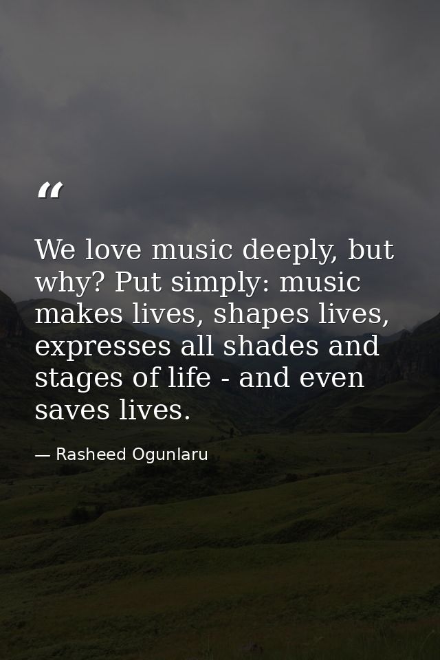 We love music deeply, but why? Put simply: music makes lives, shapes lives, expresses all shades and stages of life - an — Rasheed Ogunlaru