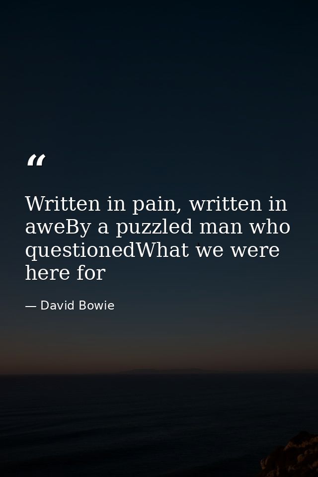 Written in pain, written in aweBy a puzzled man who questionedWhat we were here for — David Bowie