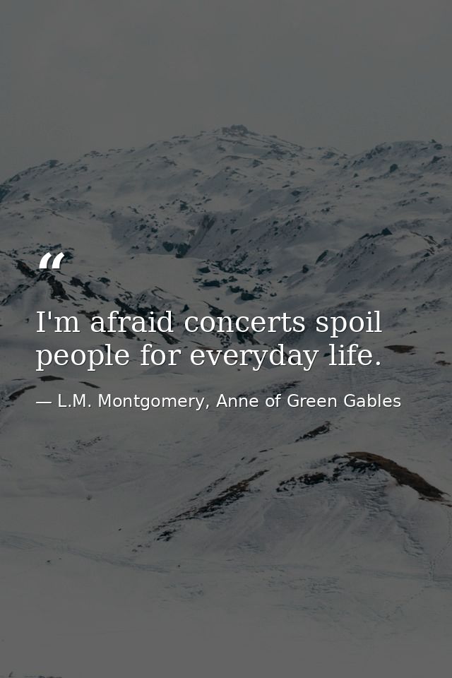 I'm afraid concerts spoil people for everyday life. — L.M. Montgomery, Anne of Green Gables