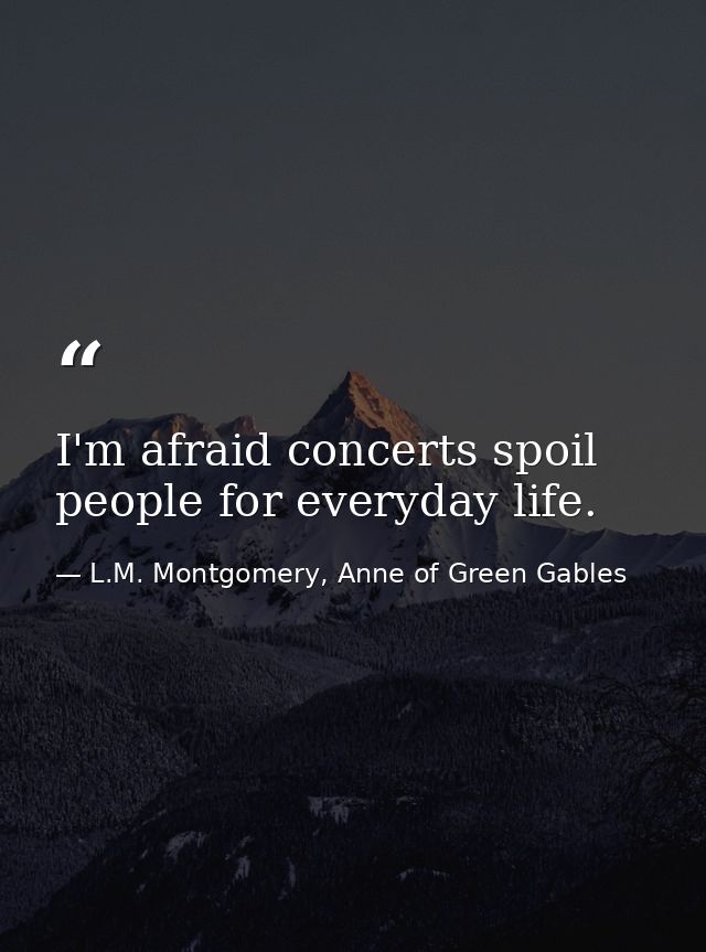 I'm afraid concerts spoil people for everyday life. — L.M. Montgomery, Anne of Green Gables