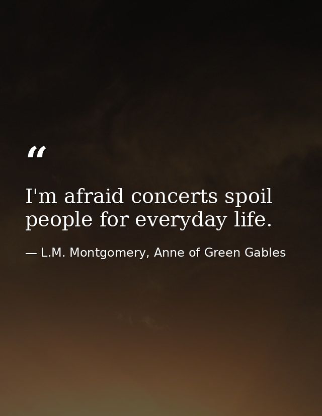 I'm afraid concerts spoil people for everyday life. — L.M. Montgomery, Anne of Green Gables