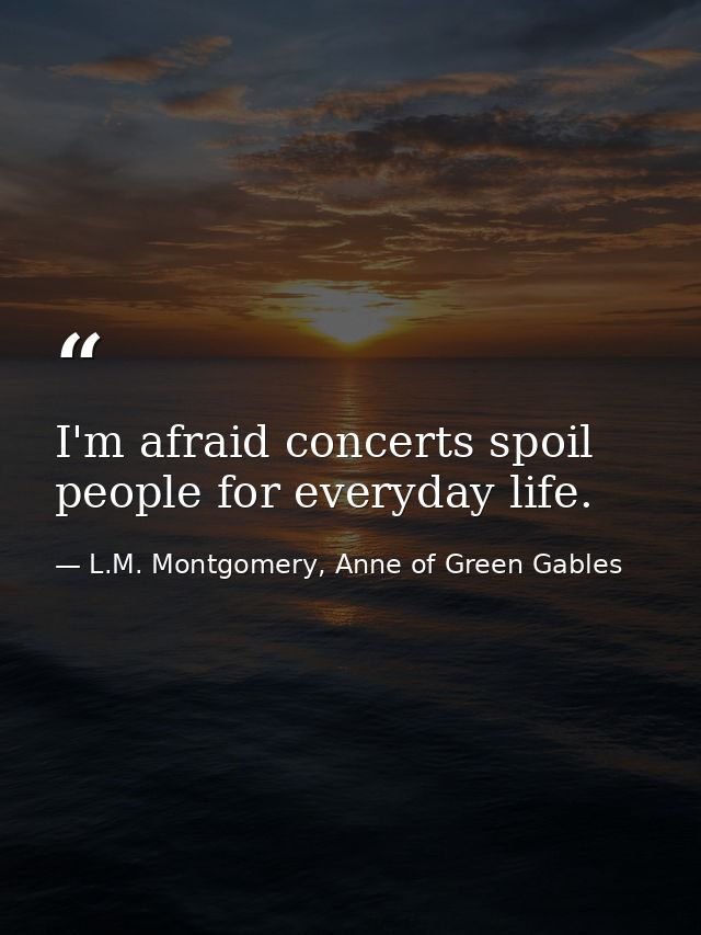 I'm afraid concerts spoil people for everyday life. — L.M. Montgomery, Anne of Green Gables