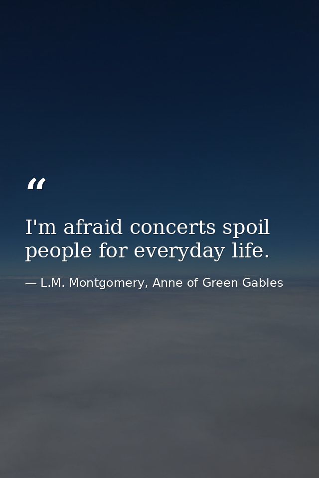 I'm afraid concerts spoil people for everyday life. — L.M. Montgomery, Anne of Green Gables