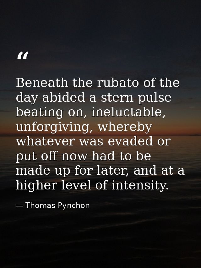Beneath the rubato of the day abided a stern pulse beating on, ineluctable, unforgiving, whereby whatever was evaded or  — Thomas Pynchon