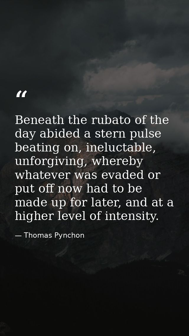 Beneath the rubato of the day abided a stern pulse beating on, ineluctable, unforgiving, whereby whatever was evaded or  — Thomas Pynchon