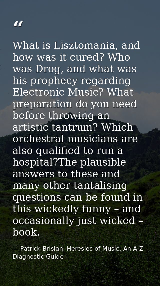 What is Lisztomania, and how was it cured? Who was Drog, and what was his prophecy regarding Electronic Music? What prep — Patrick Brislan, Heresies of Music: An A-Z Diagnostic Guide