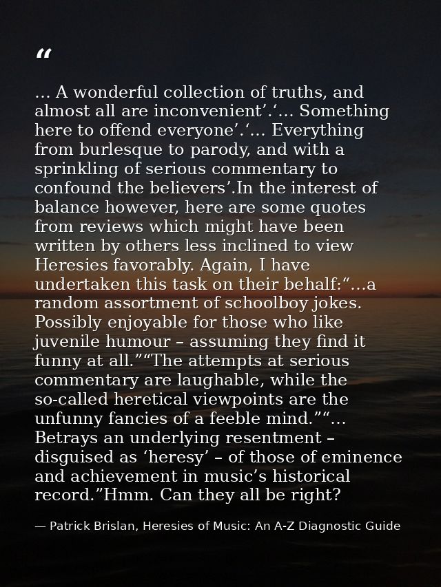 … A wonderful collection of truths, and almost all are inconvenient’.‘… Something here to offend everyone’.‘… Everything — Patrick Brislan, Heresies of Music: An A-Z Diagnostic Guide