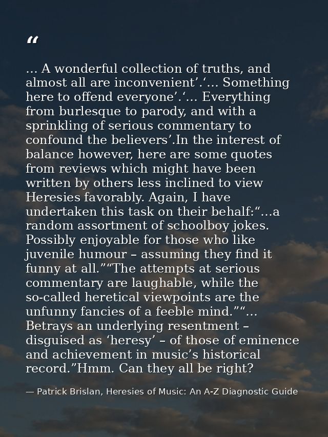 … A wonderful collection of truths, and almost all are inconvenient’.‘… Something here to offend everyone’.‘… Everything — Patrick Brislan, Heresies of Music: An A-Z Diagnostic Guide