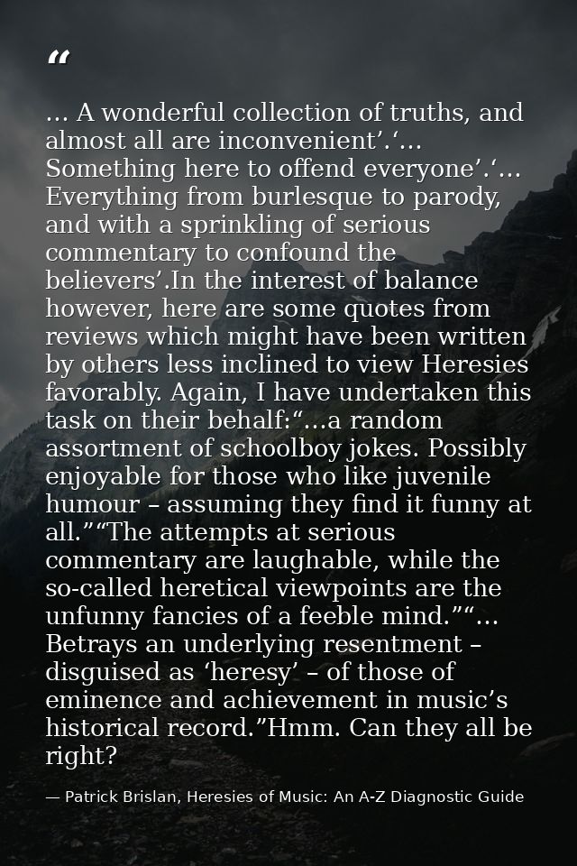 … A wonderful collection of truths, and almost all are inconvenient’.‘… Something here to offend everyone’.‘… Everything — Patrick Brislan, Heresies of Music: An A-Z Diagnostic Guide