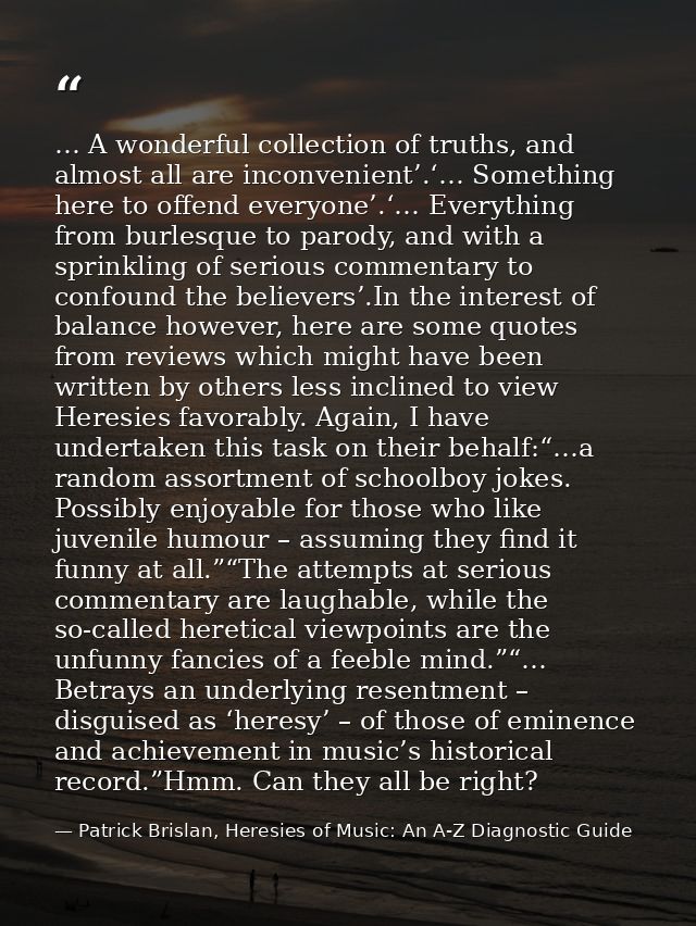 … A wonderful collection of truths, and almost all are inconvenient’.‘… Something here to offend everyone’.‘… Everything — Patrick Brislan, Heresies of Music: An A-Z Diagnostic Guide