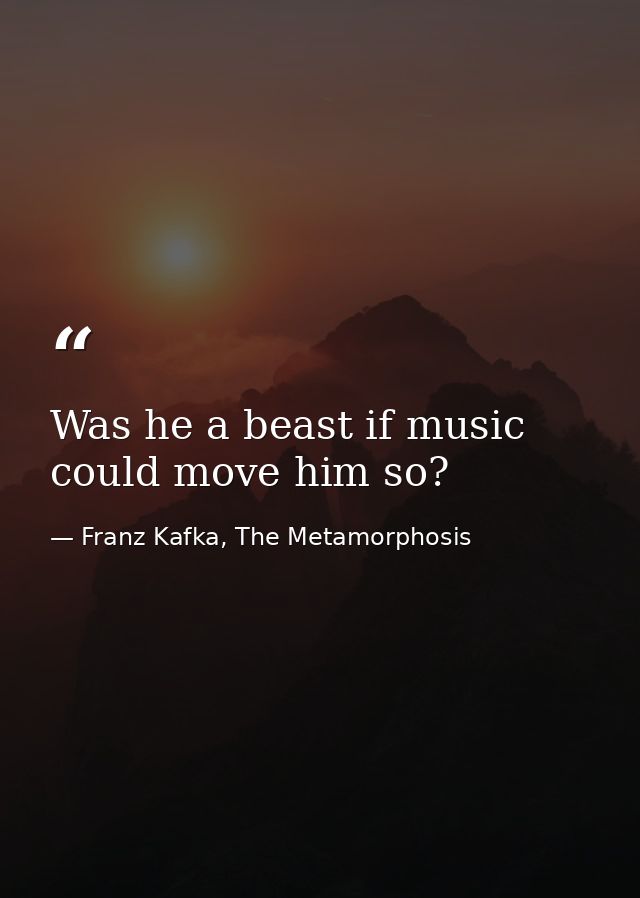 Was he a beast if music could move him so? — Franz Kafka, The Metamorphosis