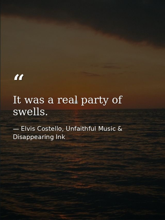 It was a real party of swells. — Elvis Costello, Unfaithful Music & Disappearing Ink
