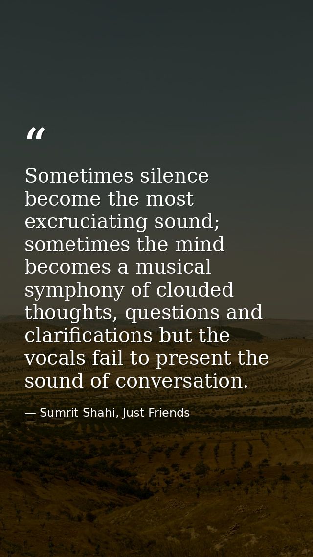 Sometimes silence become the most excruciating sound; sometimes the mind becomes a musical symphony of clouded thoughts, — Sumrit Shahi, Just Friends