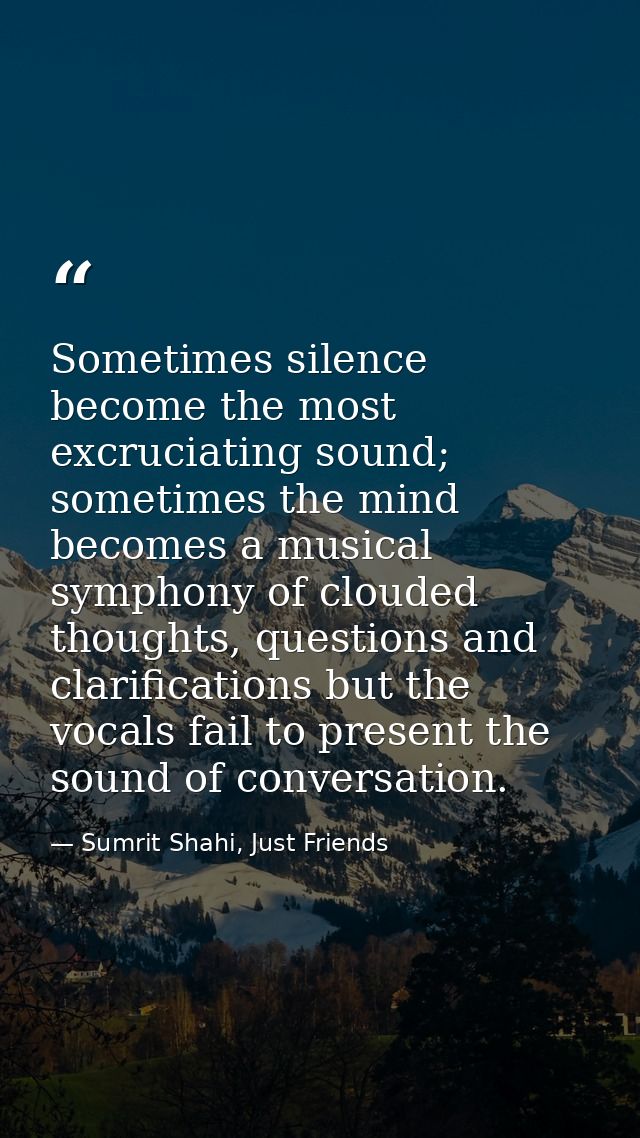 Sometimes silence become the most excruciating sound; sometimes the mind becomes a musical symphony of clouded thoughts, — Sumrit Shahi, Just Friends