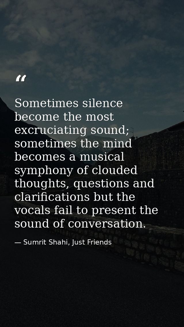 Sometimes silence become the most excruciating sound; sometimes the mind becomes a musical symphony of clouded thoughts, — Sumrit Shahi, Just Friends