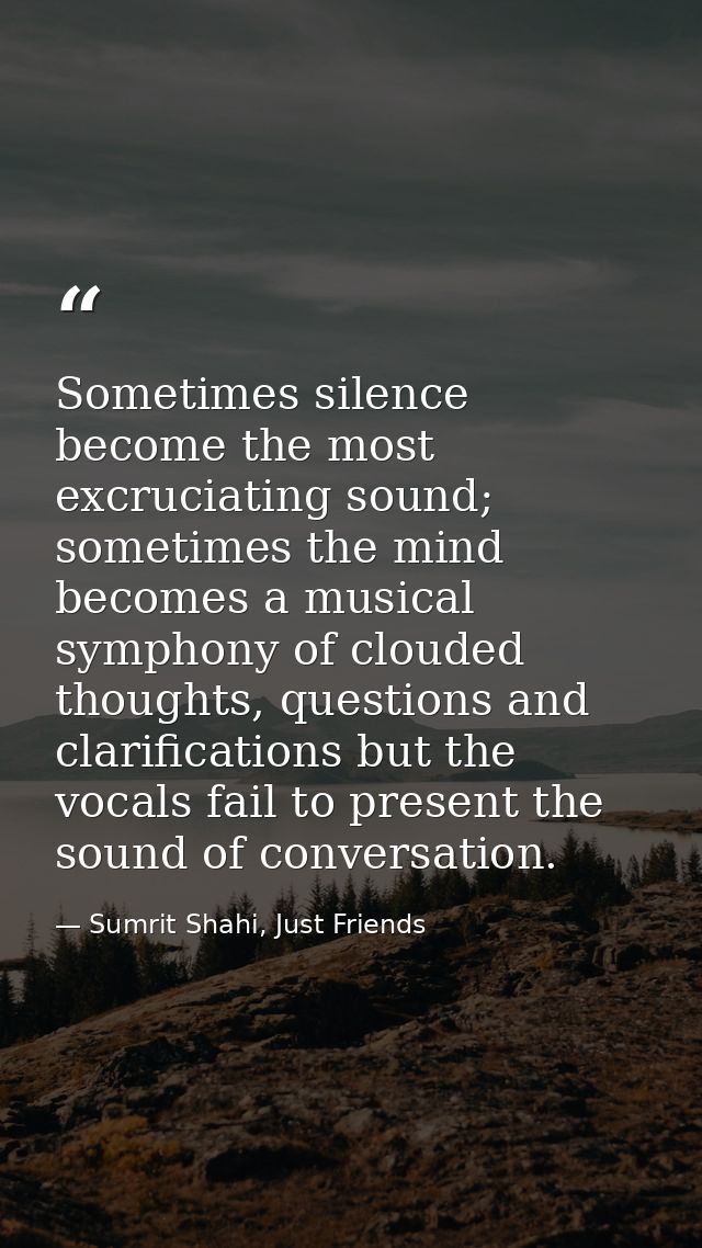 Sometimes silence become the most excruciating sound; sometimes the mind becomes a musical symphony of clouded thoughts, — Sumrit Shahi, Just Friends