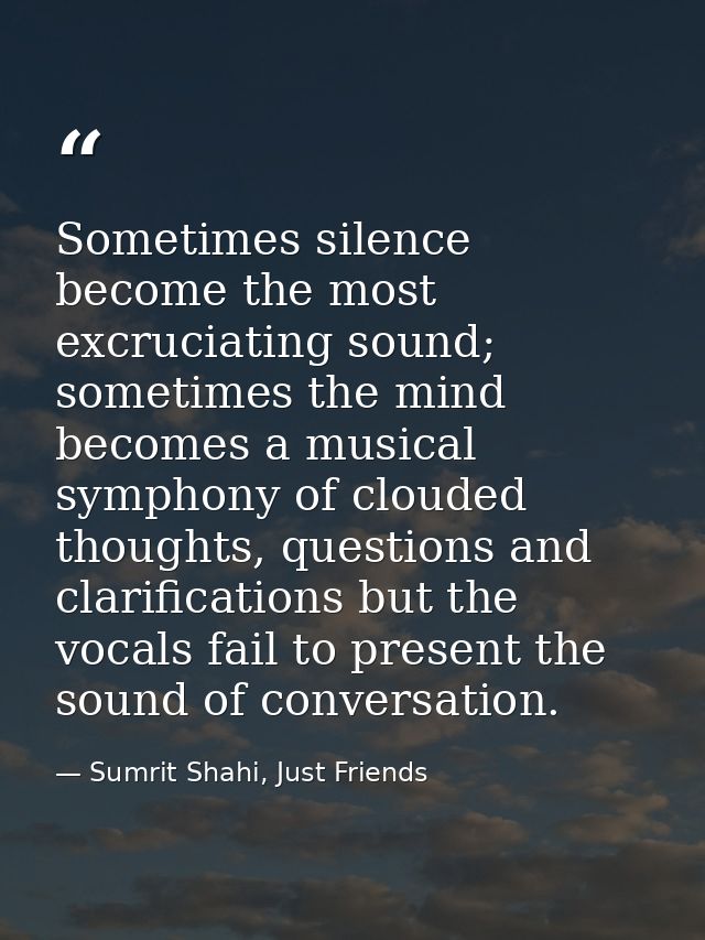 Sometimes silence become the most excruciating sound; sometimes the mind becomes a musical symphony of clouded thoughts, — Sumrit Shahi, Just Friends