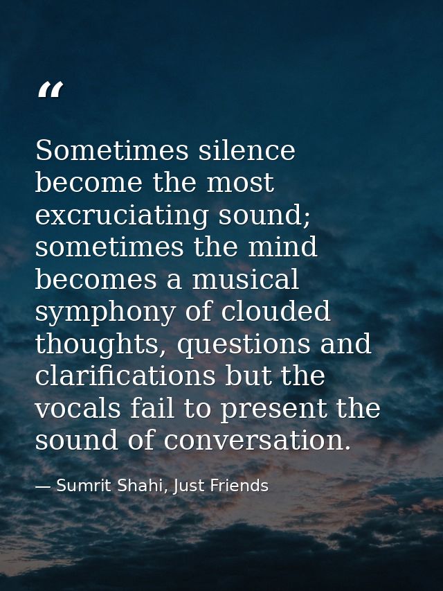 Sometimes silence become the most excruciating sound; sometimes the mind becomes a musical symphony of clouded thoughts, — Sumrit Shahi, Just Friends