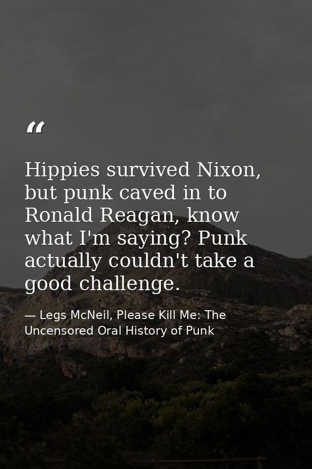 Hippies survived Nixon, but punk caved in to Ronald Reagan, know what I'm saying? Punk actually couldn't take a good cha — Legs McNeil, Please Kill Me: The Uncensored Oral History of Punk