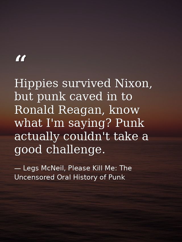 Hippies survived Nixon, but punk caved in to Ronald Reagan, know what I'm saying? Punk actually couldn't take a good cha — Legs McNeil, Please Kill Me: The Uncensored Oral History of Punk