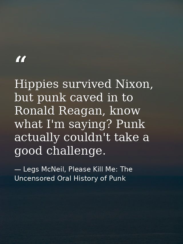 Hippies survived Nixon, but punk caved in to Ronald Reagan, know what I'm saying? Punk actually couldn't take a good cha — Legs McNeil, Please Kill Me: The Uncensored Oral History of Punk