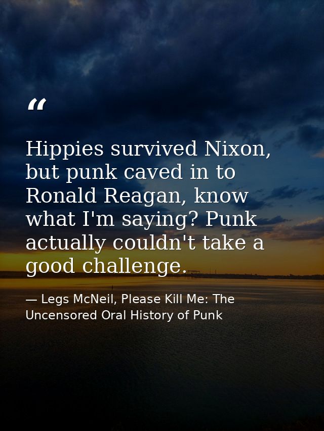 Hippies survived Nixon, but punk caved in to Ronald Reagan, know what I'm saying? Punk actually couldn't take a good cha — Legs McNeil, Please Kill Me: The Uncensored Oral History of Punk
