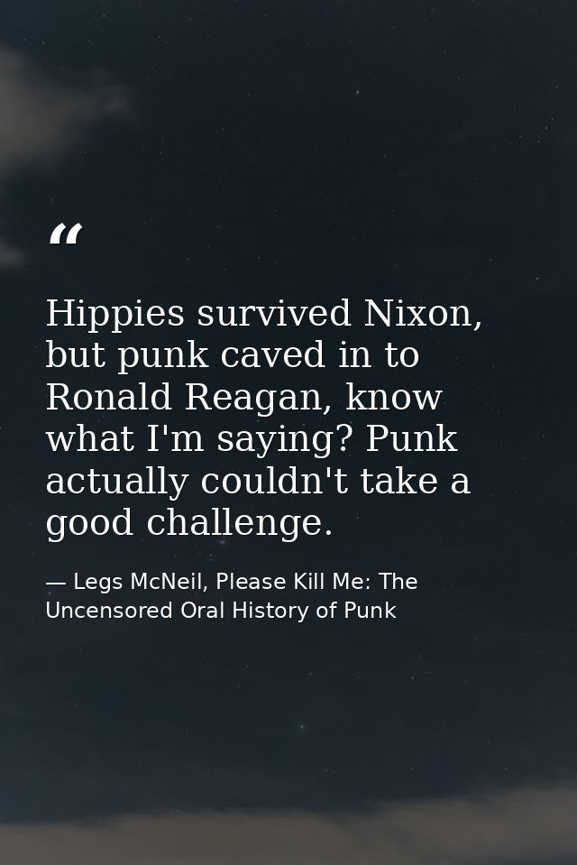 Hippies survived Nixon, but punk caved in to Ronald Reagan, know what I'm saying? Punk actually couldn't take a good cha — Legs McNeil, Please Kill Me: The Uncensored Oral History of Punk