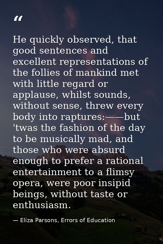 He quickly observed, that good sentences and excellent representations of the follies of mankind met with little regard  — Eliza Parsons, Errors of Education
