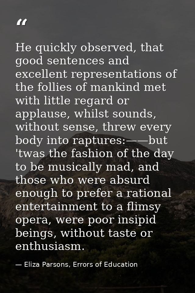 He quickly observed, that good sentences and excellent representations of the follies of mankind met with little regard  — Eliza Parsons, Errors of Education
