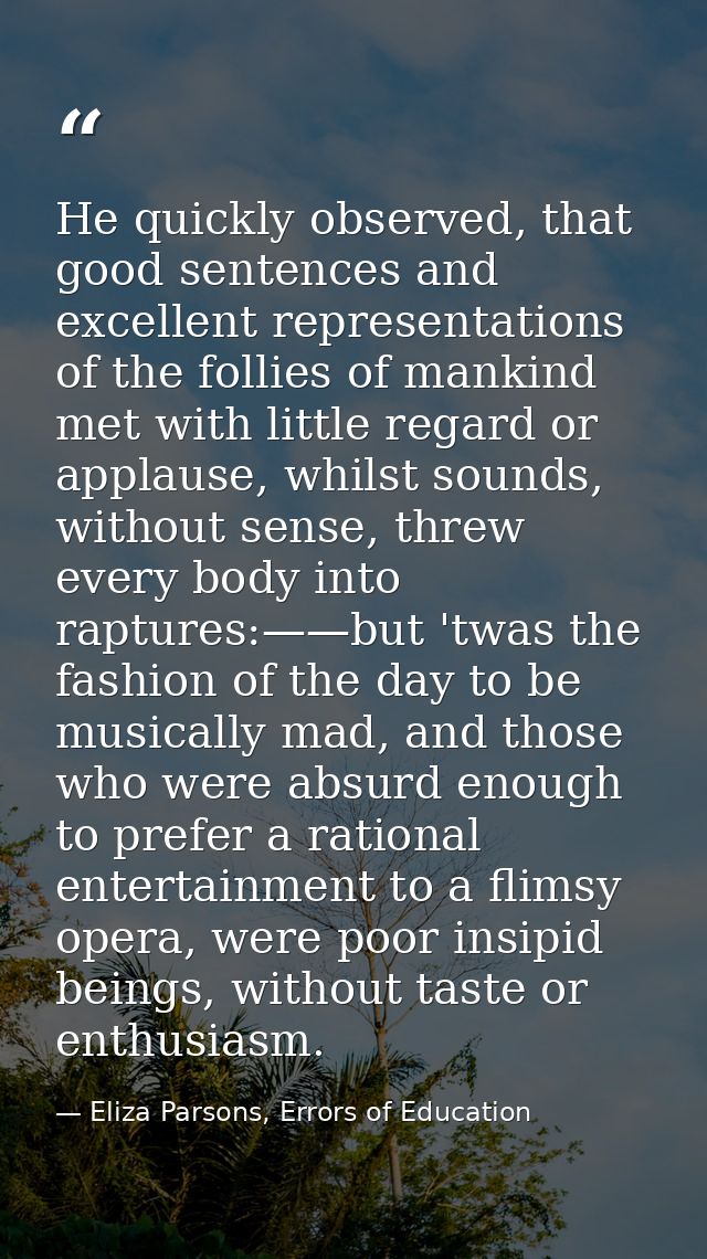 He quickly observed, that good sentences and excellent representations of the follies of mankind met with little regard  — Eliza Parsons, Errors of Education