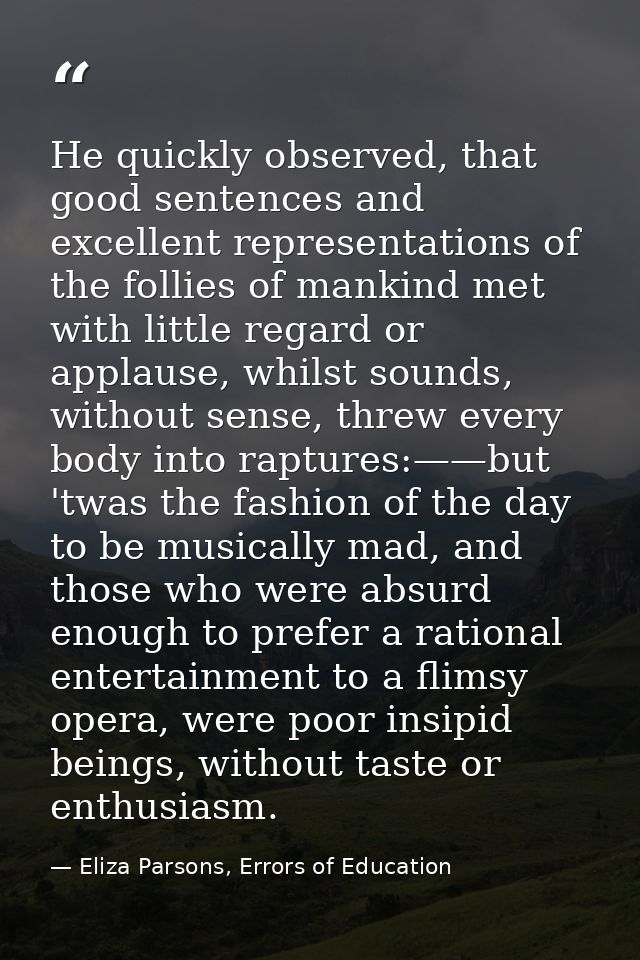 He quickly observed, that good sentences and excellent representations of the follies of mankind met with little regard  — Eliza Parsons, Errors of Education