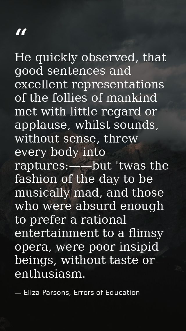 He quickly observed, that good sentences and excellent representations of the follies of mankind met with little regard  — Eliza Parsons, Errors of Education