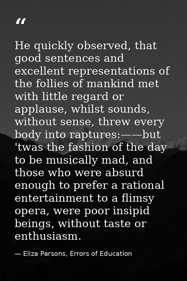 He quickly observed, that good sentences and excellent representations of the follies of mankind met with little regard  — Eliza Parsons, Errors of Education