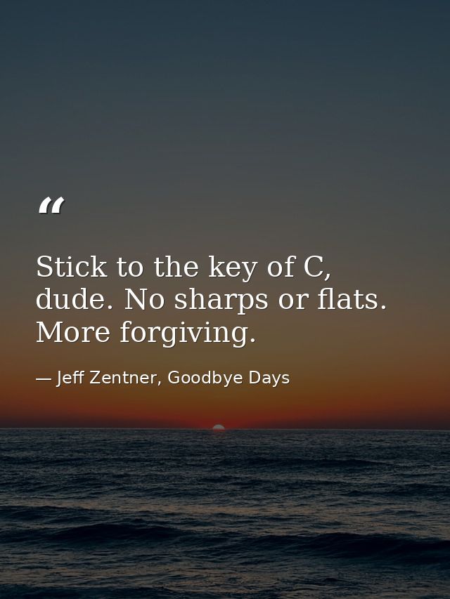 Stick to the key of C, dude. No sharps or flats. More forgiving. — Jeff Zentner, Goodbye Days