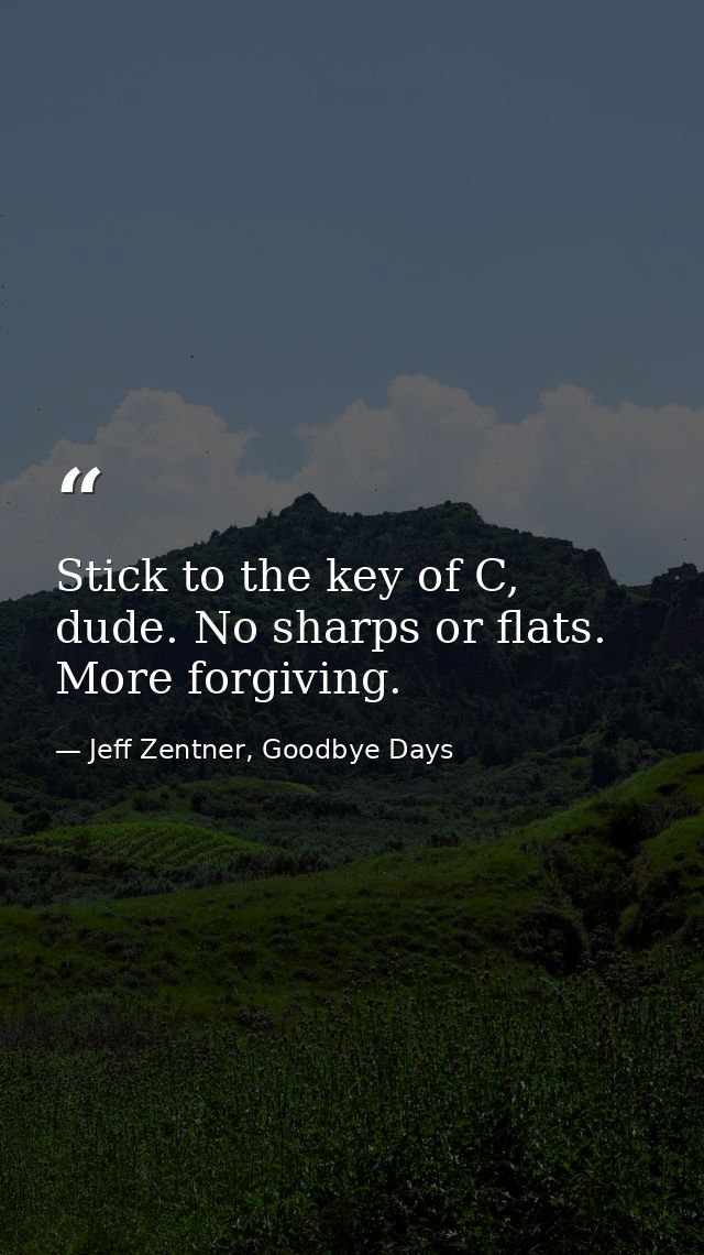 Stick to the key of C, dude. No sharps or flats. More forgiving. — Jeff Zentner, Goodbye Days