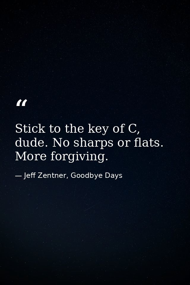Stick to the key of C, dude. No sharps or flats. More forgiving. — Jeff Zentner, Goodbye Days