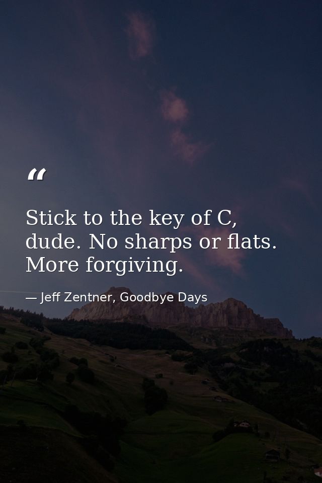 Stick to the key of C, dude. No sharps or flats. More forgiving. — Jeff Zentner, Goodbye Days