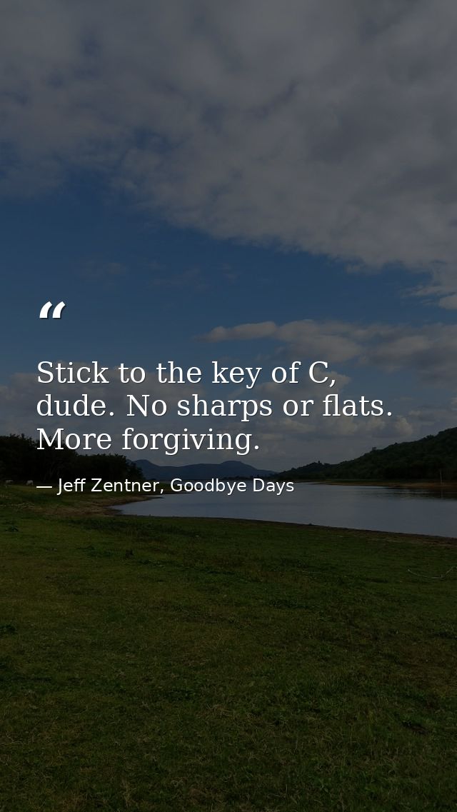 Stick to the key of C, dude. No sharps or flats. More forgiving. — Jeff Zentner, Goodbye Days