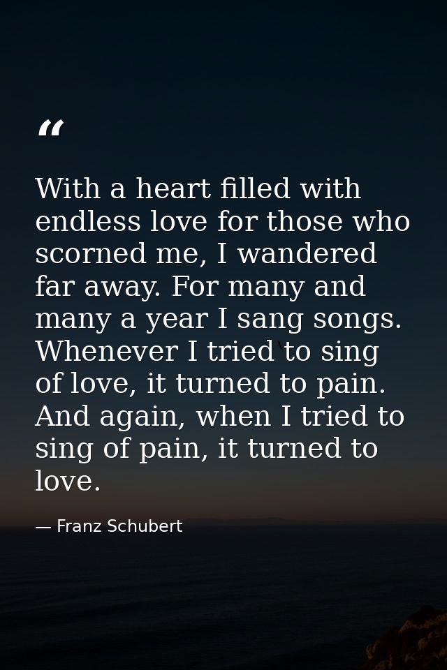 With a heart filled with endless love for those who scorned me, I wandered far away. For many and many a year I sang son — Franz Schubert