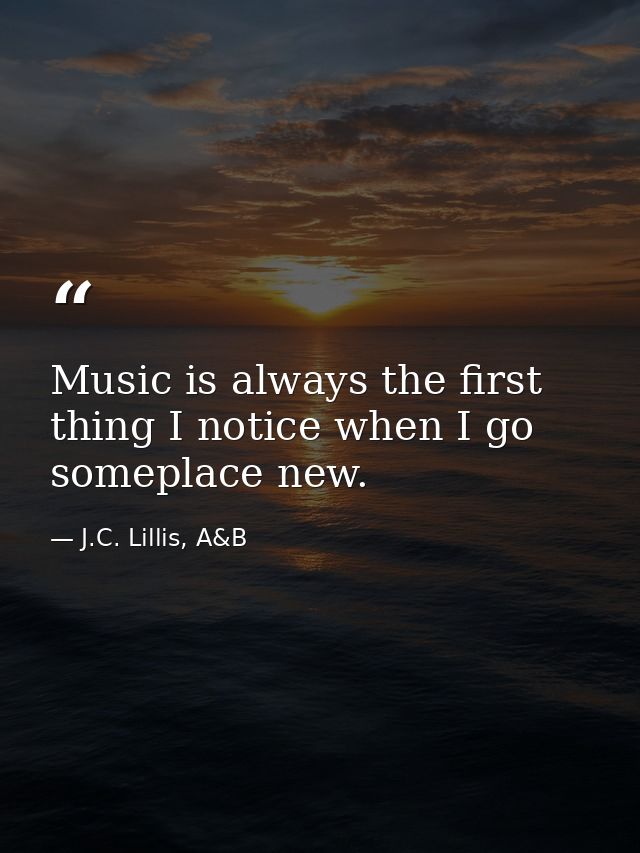 Music is always the first thing I notice when I go someplace new. — J.C. Lillis, A&B
