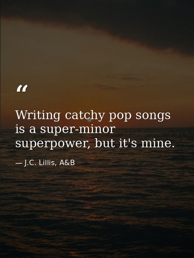Writing catchy pop songs is a super-minor superpower, but it's mine. — J.C. Lillis, A&B