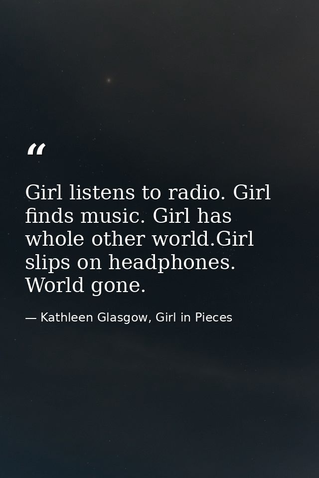 Girl listens to radio. Girl finds music. Girl has whole other world.Girl slips on headphones. World gone. — Kathleen Glasgow, Girl in Pieces