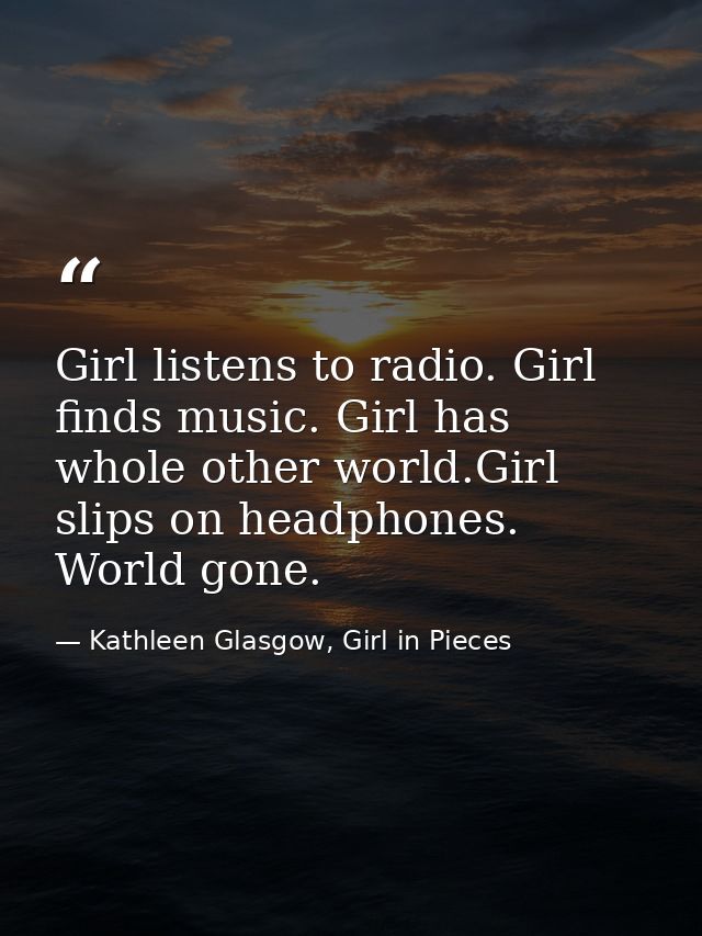 Girl listens to radio. Girl finds music. Girl has whole other world.Girl slips on headphones. World gone. — Kathleen Glasgow, Girl in Pieces