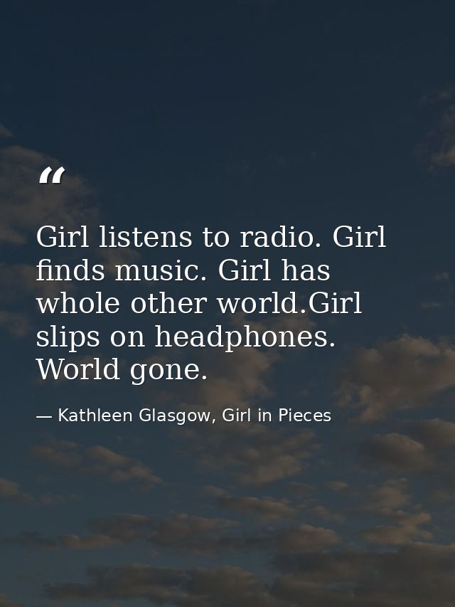 Girl listens to radio. Girl finds music. Girl has whole other world.Girl slips on headphones. World gone. — Kathleen Glasgow, Girl in Pieces