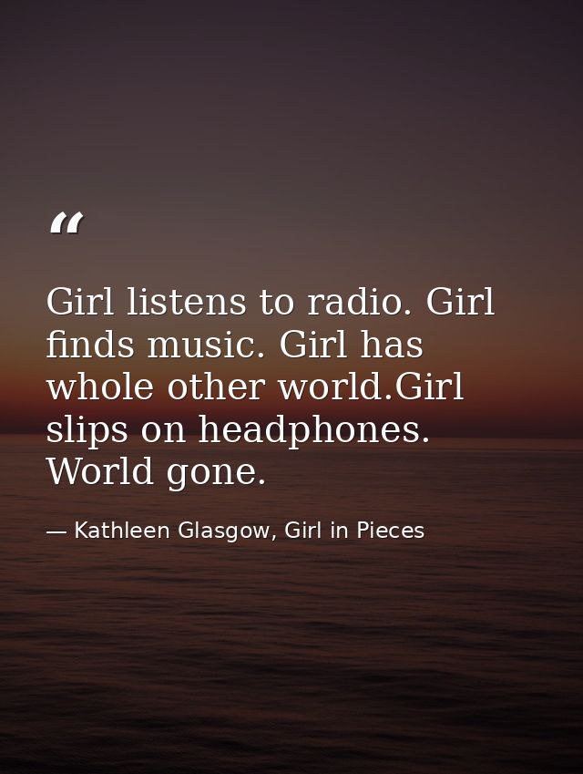 Girl listens to radio. Girl finds music. Girl has whole other world.Girl slips on headphones. World gone. — Kathleen Glasgow, Girl in Pieces
