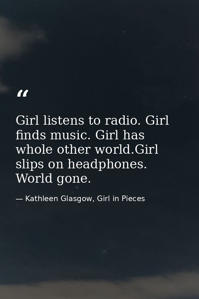 Girl listens to radio. Girl finds music. Girl has whole other world.Girl slips on headphones. World gone. — Kathleen Glasgow, Girl in Pieces